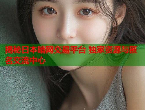 揭秘日本暗网交易平台 独家资源与匿名交流中心