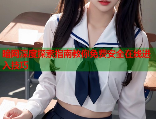 暗网深度探索指南教你免费安全在线进入技巧