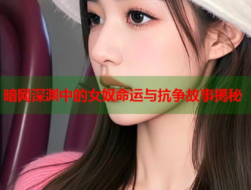 暗网深渊中的女奴命运与抗争故事揭秘