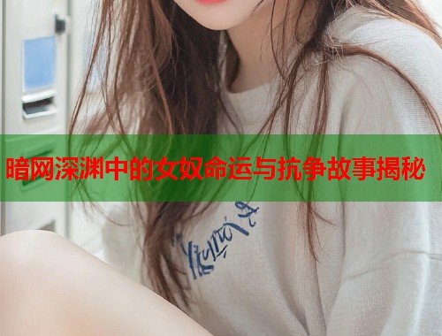暗网深渊中的女奴命运与抗争故事揭秘
