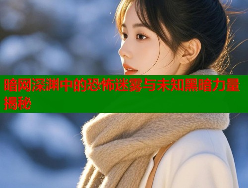 暗网深渊中的恐怖迷雾与未知黑暗力量揭秘