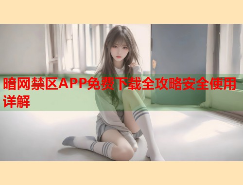 暗网禁区APP免费下载全攻略安全使用详解