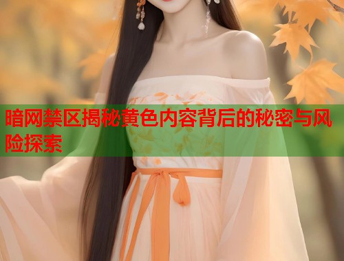 暗网禁区揭秘黄色内容背后的秘密与风险探索